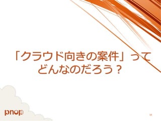 「クラウド向きの案件」って どんなのだろう？ 
10 
 