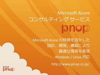 http://www.pnop.co.jp/ 
Microsoft Azure 
Microsoft Azure の特徴を活かした 
設計、開発、構築により 
最適な環境を実現 
Windows / Linux 対応 
コンサルティングサービス 
 