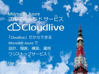 「Cloudlive」だからできる 
Microsoft Azure で 
設計、開発、構築、運用 
ワンストップサービス 
http://www.cloudlive.jp/ 
Microsoft Azure 
フルマネージドサービス 
 