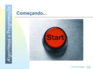 Ir p/ primeira página 
Começando... 
Algoritmos e Programação 
 