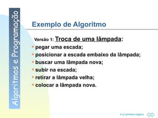 Exemplo de Algoritmo Versão 1:  Troca de uma lâmpada : pegar uma escada; posicionar a escada embaixo da lâmpada; buscar uma lâmpada nova; subir na escada; retirar a lâmpada velha; colocar a lâmpada nova. Algoritmos e Programação 