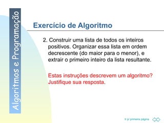 Exercício de Algoritmo 2. Construir uma lista de todos os inteiros positivos. Organizar essa lista em ordem decrescente (do maior para o menor), e extrair o primeiro inteiro da lista resultante. Estas instruções descrevem um algoritmo? Justifique sua resposta .  Algoritmos e Programação 