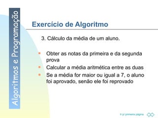 Exercício de Algoritmo 3. Cálculo da média de um aluno. Obter as notas da primeira e da segunda prova Calcular a média aritmética entre as duas Se a média for maior ou igual a 7, o aluno foi aprovado, senão ele foi reprovado Algoritmos e Programação 