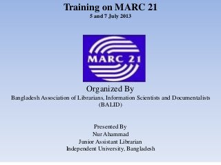 Training on MARC 21
5 and 7 July 2013
Organized By
Bangladesh Association of Librarians, Information Scientists and Documentalists
(BALID)
Presented By
Nur Ahammad
Junior Assistant Librarian
Independent University, Bangladesh
 