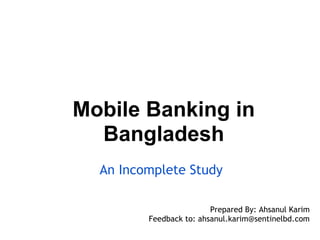 Mobile Banking in
  Bangladesh
  An Incomplete Study

                         Prepared By: Ahsanul Karim
         Feedback to: ahsanul.karim@sentinelbd.com
 