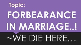 FORBEARANCE
IN MARRIAGE..!
~WE DIE HERE…
 