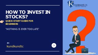 HOW TO I
NVEST I
N
STOCKS?
BY:
kundkundtc
QUI
CK-START GUI
DE FOR
BEGINNERS
"NOTHING IS EVER TOO LATE"
 