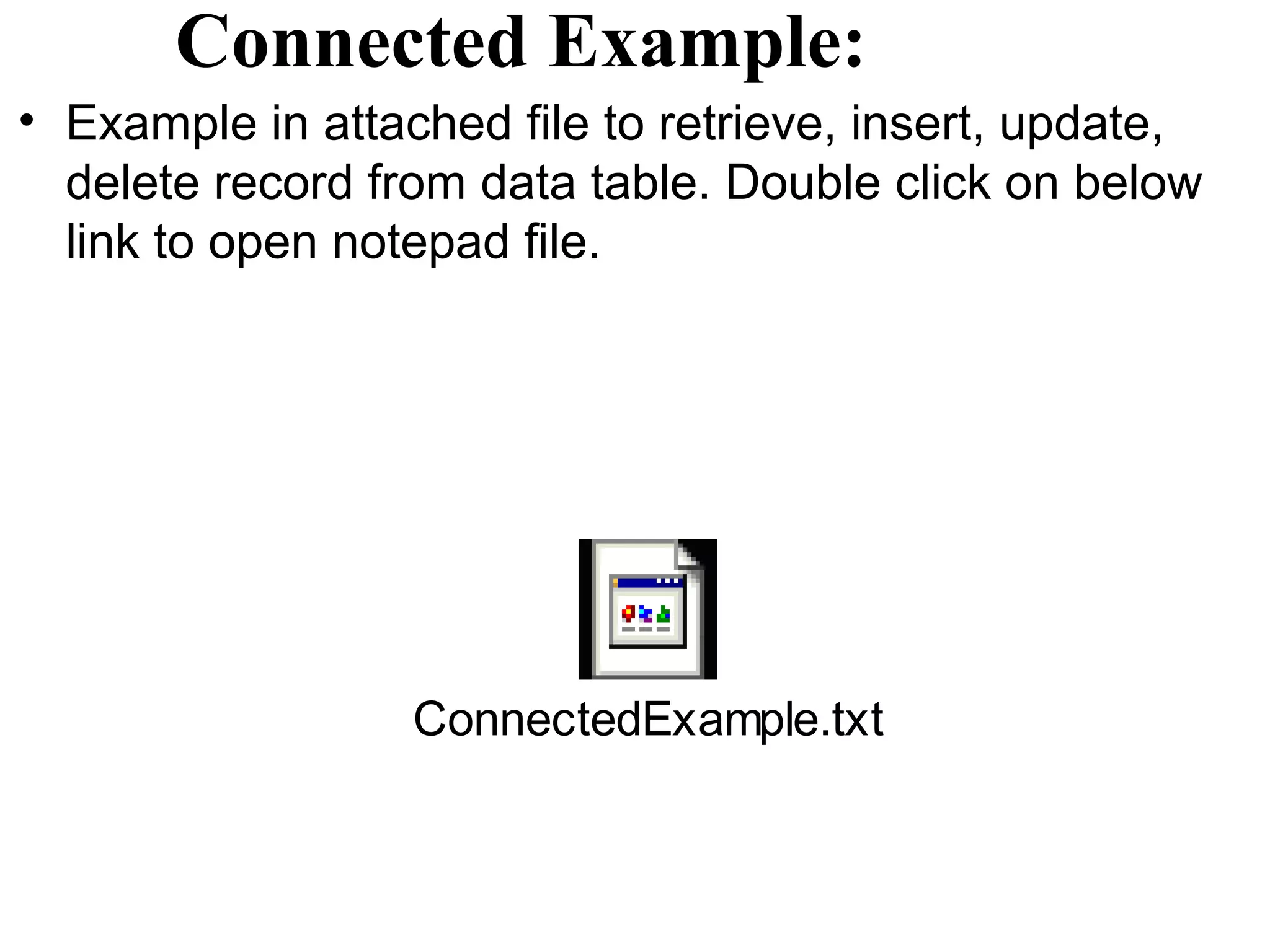 Connected Example:
• Example in attached file to retrieve, insert, update,
  delete record from data table. Double click on below
  link to open notepad file.




                  ConnectedExample.txt
 