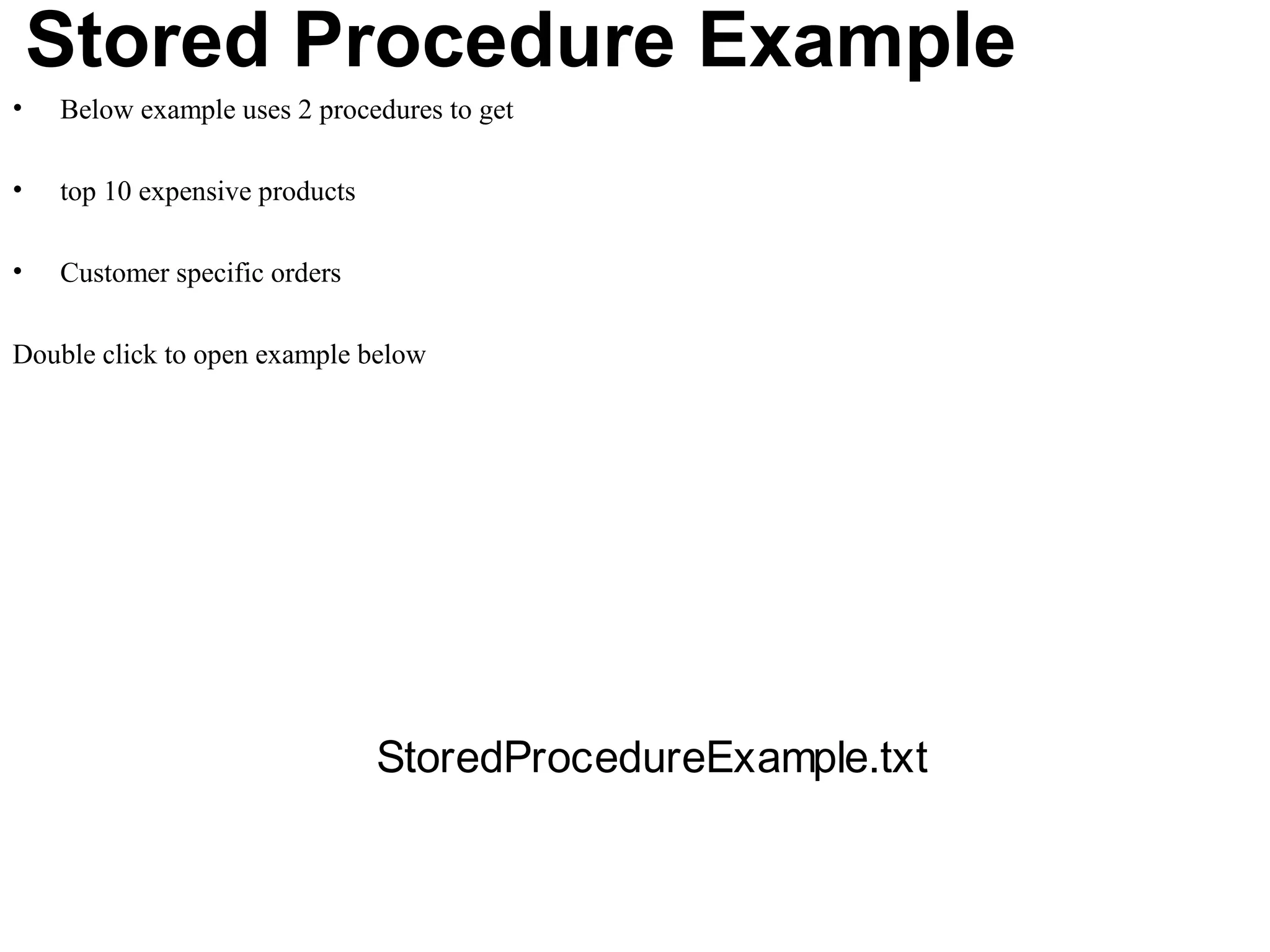 Stored Procedure Example
•   Below example uses 2 procedures to get

•   top 10 expensive products

•   Customer specific orders

Double click to open example below




                                StoredProcedureExample.txt
 