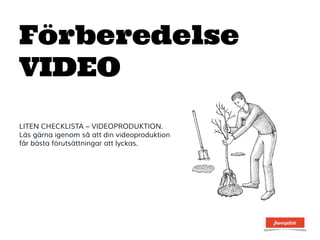 Förberedelse
VIDEO	
  
	
  
LITEN CHECKLISTA – VIDEOPRODUKTION.
Läs gärna igenom så att din videoproduktion
får bästa förutsättningar att lyckas.
 