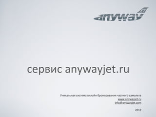 cервис anywayjet.ru
      Уникальная система онлайн бронирования частного самолета
                                              www.anywayjet.ru
                                           info@anywayjet.com

                                                         2012
 