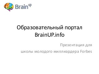 Образовательный портал
BrainUP.info
Презентация для
школы молодого миллиардера Forbes

 