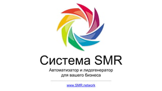 Система SMR
Автоматизатор и лидогенератор
для вашего бизнеса
www.SMR.network
 