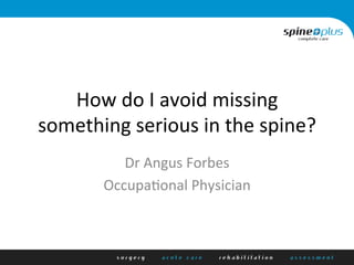 How	
  do	
  I	
  avoid	
  missing	
  
something	
  serious	
  in	
  the	
  spine?	
  
Dr	
  Angus	
  Forbes	
  
Occupa;onal	
  Physician	
  
	
  
 