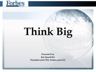 Think Big Presented by: Jim Spanfeller President and CEO, Forbes.com LLC 