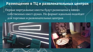 Размещение в ТЦ и развлекательных центрах
Первые виртуальные квесты будут размещены в наших
собственных квест-румах. Но формат идеально подойдет
для торговых и развлекательных центров
 