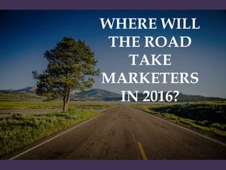 WHERE WILL
THE ROAD
TAKE
MARKETERS
IN 2016?
 