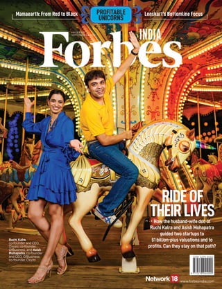PROFITABLE
UNICORNS
/
VOLUME
14
ISSUE
19
SEPTEMBER
23,
2022
FORBESINDIA.COM
RNI
REG.
NO.
MAHENG/2009/28102
www.forbesindia.com
How the husband-wife duo of
Ruchi Kalra and Asish Mohapatra
guided two startups to
$1 billion-plus valuations and to
proﬁts. Can they stay on that path?
Ruchi Kalra,
co-founder and CEO,
Oxyzo; co-founder,
OfBusiness, and Asish
Mohapatra, co-founder
and CEO, OfBusiness;
co-founder, Oxyzo
PRICE `200
SEPTEMBER 23, 2022
PROFITABLE
UNICORNS
RIDEOF
THEIRLIVES
Mamaearth: From Red to Black Lenskart’s Bottomline Focus
 