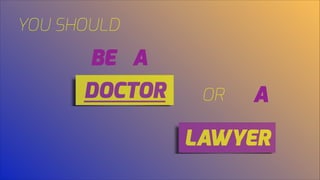 YOU SHOULD
BE A
DOCTOR OR A
LAWYER
 