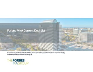 M & A a n d C a p i t a l M a r k e t s U p d a t e – 4 Q 2 0 2 0
CONFIDENTIAL
ForbesM+A CurrentDeal List
1
M a y 2 0 2 1
Tolearnmoreaboutanyofthedealslisted,pleasecontacttheassociateddealteammembersdirectly.
ContactinformationcanbefoundonPg.14.
 
