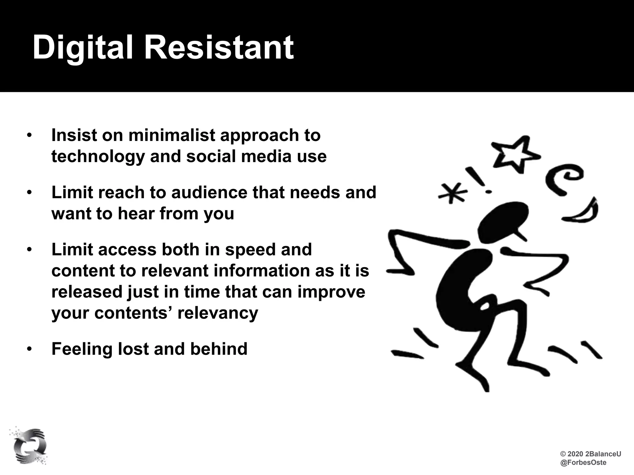 • Insist on minimalist approach to
technology and social media use
• Limit reach to audience that needs and
want to hear from you
• Limit access both in speed and
content to relevant information as it is
released just in time that can improve
your contents’ relevancy
• Feeling lost and behind
Digital Resistant
© 2020 2BalanceU
@ForbesOste
 