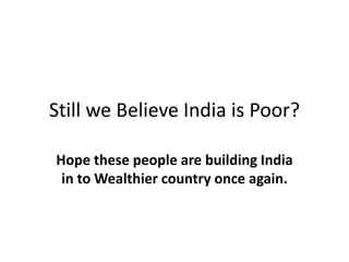 Still we Believe India is Poor?

Hope these people are building India
 in to Wealthier country once again.
 