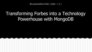 db.presentation.find( { slide : 1 } )
Transforming Forbes into a Technology
Powerhouse with MongoDB
 