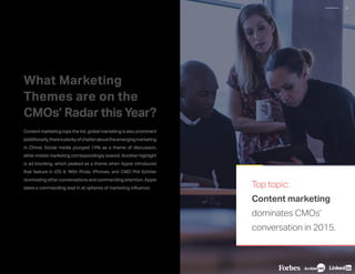 What Marketing
Themes are on the
CMOs’ Radar this Year?
Content marketing tops the list, global marketing is also prominent
(additionally,there’splentyofchatterabouttheemergingmarketing
in China). Social media plunged 14% as a theme of discussion,
while mobile marketing correspondingly soared. Another highlight
is ad blocking, which peaked as a theme when Apple introduced
that feature in iOS 9. With iPods, iPhones, and CMO Phil Schiller
dominating other conversations and commanding attention, Apple
takes a commanding lead in all spheres of marketing influence. Top topic:
Content marketing
dominates CMOs’
conversation in 2015.
9
 