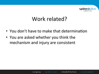 Work	
  related?	
  
•  You	
  don’t	
  have	
  to	
  make	
  that	
  determina+on	
  
•  You	
  are	
  asked	
  whether	
  you	
  think	
  the	
  
mechanism	
  and	
  injury	
  are	
  consistent	
  
 