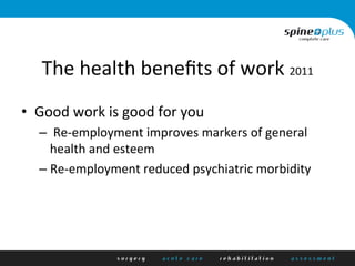 The	
  health	
  beneﬁts	
  of	
  work	
  2011	
  
•  Good	
  work	
  is	
  good	
  for	
  you	
  
– 	
  Re-­‐employment	
  improves	
  markers	
  of	
  general	
  
health	
  and	
  esteem	
  
– Re-­‐employment	
  reduced	
  psychiatric	
  morbidity	
  
 