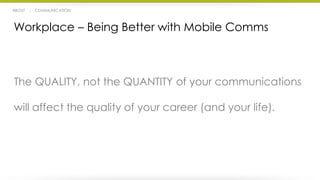 ABOUT | COMMUNICATION 
Workplace – Being Better with Mobile Comms 
The QUALITY, not the QUANTITY of your communications 
will affect the quality of your career (and your life). 
 