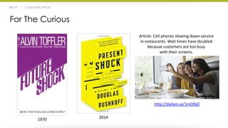ABOUT | COMMUNICATION 
For The Curious 
Article: Cell phones slowing down service 
in restaurants. Wait times have doubled 
because customers are too busy 
with their screens. 
http://dailym.ai/1mO9jiC 
1970 2014 
 