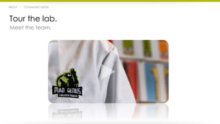 ABOUT | COMMUNICATION 
Tour the lab. 
Meet the team. 
 