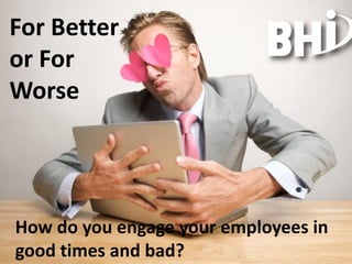 For Better
or For
Worse




How do you engage your employees in
good times and bad?
 