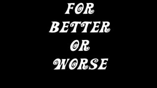For
Better
Or
Worse
 
