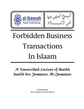 Forbidden Business
    Transactions
        In Islaam
 A Transcribed Lecture of Shaikh
Saalih bin Fawzaan Al-Fawzaan


               Translated by
         abu maryam isma’eel alarcon
 