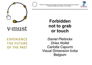Forbidden
not to grab
or touch
Daniel Pletinckx
Dries Nollet
Carlotta Capurro
Visual Dimension bvba
Belgium
V-MUST is funded by the European Commission under the Community's Seventh
Framework Programme, contract no. GA 270404.
 