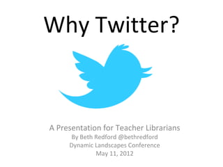 Why Twitter?


A Presentation for Teacher Librarians
     By Beth Redford @bethredford
     Dynamic Landscapes Conference
             May 11, 2012
 