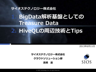 © SIOS Technology, Inc. All rights Reserved.
1. BigData解析基盤としての
Treasure Data
2. HiveQLの周辺技術とTips
サイオステクノロジー株式会社
クラウドソリューション部
2013年6月11日
髙橋 達
サイオステクノロジー株式会社
 