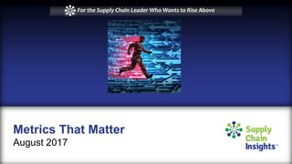 Metrics That Matter
August 2017
For the Supply Chain Leader Who Wants to Rise Above
 