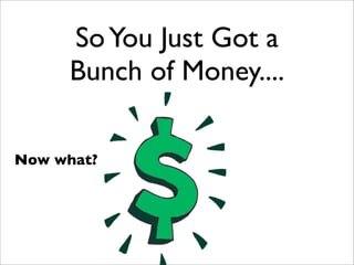 So You Just Got a
     Bunch of Money....

Now what?
 