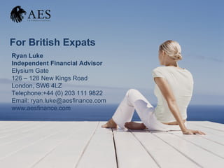 For British Expats
Ryan Luke
Independent Financial Advisor
Elysium Gate
126 – 128 New Kings Road
London, SW6 4LZ
Telephone:+44 (0) 203 111 9822
Email: ryan.luke@aesfinance.com
www.aesfinance.com
 