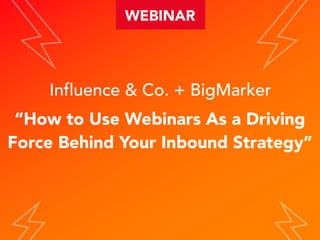 Influence & Co. + BigMarker
“How to Use Webinars As a Driving
Force Behind Your Inbound Strategy”
WEBINAR
 