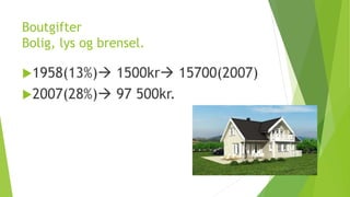 Boutgifter
Bolig, lys og brensel.
1958(13%) 1500kr 15700(2007)
2007(28%) 97 500kr.
 
