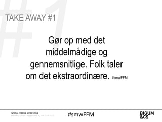 Gør op med det
middelmådige og
gennemsnitlige. Folk taler
om det ekstraordinære. #smwFFM
#smwFFMSOCIAL MEDIA WEEK 2014
Bigum&Co | Rued Langgaardsvej 8 | +45 71 99 71 71
TAKE AWAY #1
 