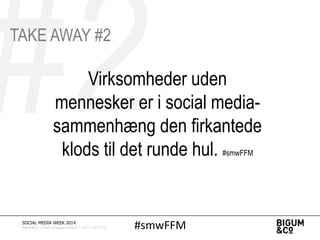 Virksomheder uden
mennesker er i social media-
sammenhæng den firkantede
klods til det runde hul. #smwFFM
#smwFFMSOCIAL MEDIA WEEK 2014
Bigum&Co | Rued Langgaardsvej 8 | +45 71 99 71 71
TAKE AWAY #2
 