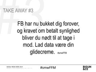 FB har nu bukket dig forover,
og kravet om betalt synlighed
bliver du nødt til at tage i
mod. Lad data være din
glidecreme. #smwFFM
#smwFFMSOCIAL MEDIA WEEK 2014
Bigum&Co | Rued Langgaardsvej 8 | +45 71 99 71 71
TAKE AWAY #3
 