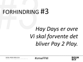 #smwFFMSOCIAL MEDIA WEEK 2014
Bigum&Co | Rued Langgaardsvej 8 | +45 71 99 71 71
FORHINDRING #3
Hay Days er ovre
Vi skal forvente det
bliver Pay 2 Play.
 