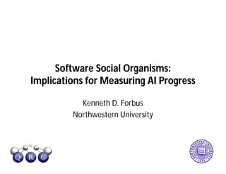 Software Social Organisms:
Implications for Measuring AI Progress
Kenneth D. Forbus
Northwestern University
 