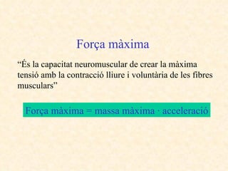 “ És la capacitat neuromuscular de crear la màxima tensió amb la contracció lliure i voluntària de les fibres musculars” Força màxima = massa màxima · acceleració Força màxima 